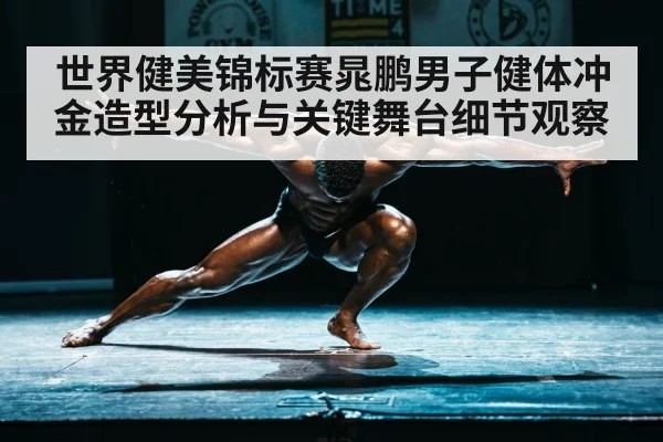 世界健美锦标赛晁鹏男子健体冲金造型分析与关键舞台细节观察