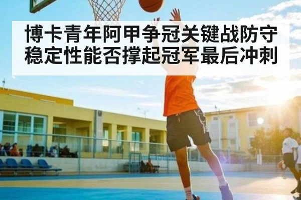 博卡青年阿甲争冠关键战防守稳定性能否撑起冠军最后冲刺