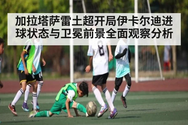 加拉塔萨雷土超开局伊卡尔迪进球状态与卫冕前景全面观察分析