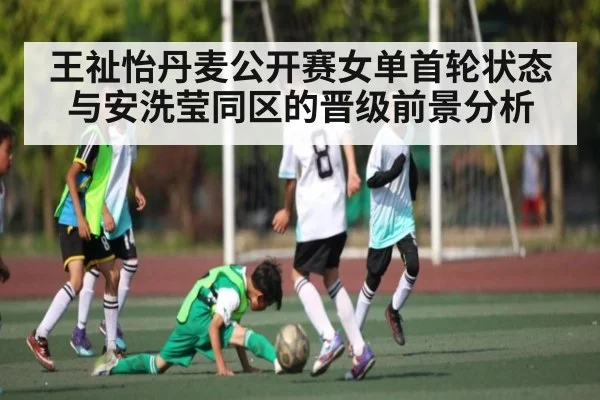 王祉怡丹麦公开赛女单首轮状态与安洗莹同区的晋级前景分析