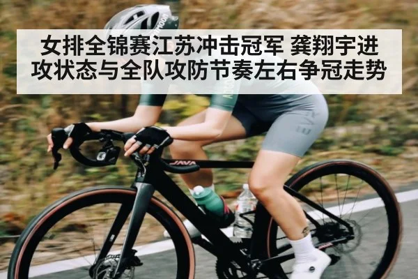 女排全锦赛江苏冲击冠军 龚翔宇进攻状态与全队攻防节奏左右争冠走势